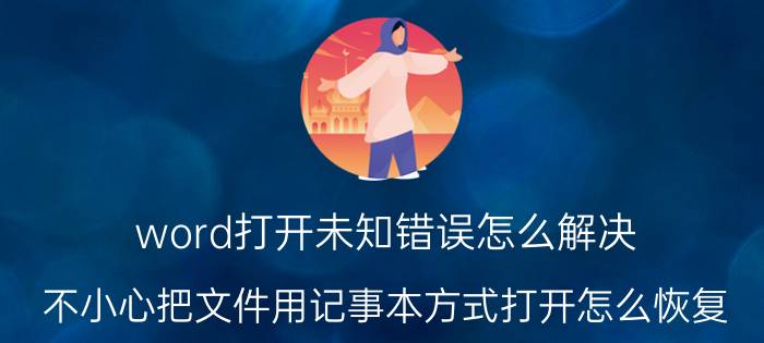 word打开未知错误怎么解决 不小心把文件用记事本方式打开怎么恢复？